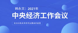 远景智库顾问韩永文：中央经济工作会议闭幕 如何勾勒未来经济发展美好蓝图？